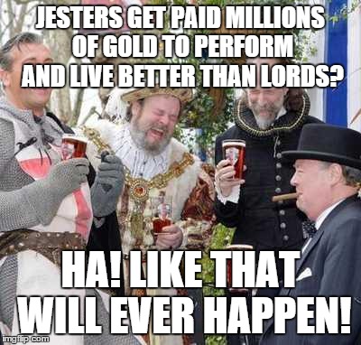 Medieval Men Laughing | JESTERS GET PAID MILLIONS OF GOLD TO PERFORM AND LIVE BETTER THAN LORDS? HA! LIKE THAT WILL EVER HAPPEN! | image tagged in medieval men laughing | made w/ Imgflip meme maker