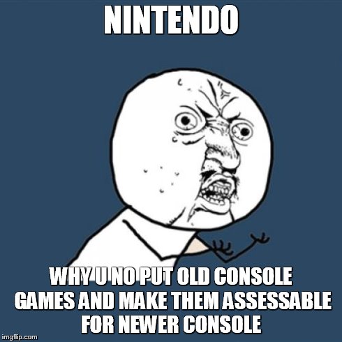 Y U No Meme | NINTENDO WHY U NO PUT OLD CONSOLE GAMES AND MAKE THEM ASSESSABLE FOR NEWER CONSOLE | image tagged in memes,y u no | made w/ Imgflip meme maker