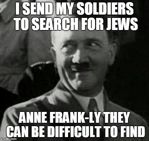 Hitler laugh  | I SEND MY SOLDIERS TO SEARCH FOR JEWS ANNE FRANK-LY THEY CAN BE DIFFICULT TO FIND | image tagged in memes,laughing hitler | made w/ Imgflip meme maker