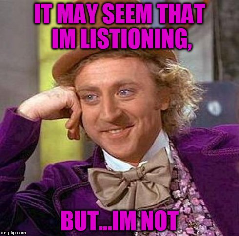 Creepy Condescending Wonka Meme | IT MAY SEEM THAT IM LISTIONING, BUT...IM NOT | image tagged in memes,creepy condescending wonka | made w/ Imgflip meme maker