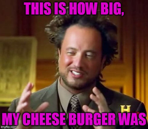 Ancient Aliens Meme | THIS IS HOW BIG, MY CHEESE BURGER WAS | image tagged in memes,ancient aliens | made w/ Imgflip meme maker