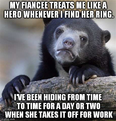 Confession Bear | MY FIANCEE TREATS ME LIKE A HERO WHENEVER I FIND HER RING. I'VE BEEN HIDING FROM TIME TO TIME FOR A DAY OR TWO WHEN SHE TAKES IT OFF FOR WOR | image tagged in memes,confession bear | made w/ Imgflip meme maker