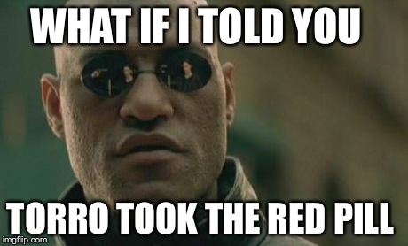 Matrix Morpheus | WHAT IF I TOLD YOU TORRO TOOK THE RED PILL | image tagged in memes,matrix morpheus | made w/ Imgflip meme maker