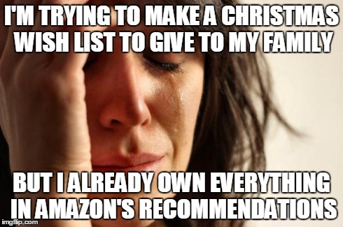 First World Problems Meme | I'M TRYING TO MAKE A CHRISTMAS WISH LIST TO GIVE TO MY FAMILY BUT I ALREADY OWN EVERYTHING IN AMAZON'S RECOMMENDATIONS | image tagged in memes,first world problems | made w/ Imgflip meme maker