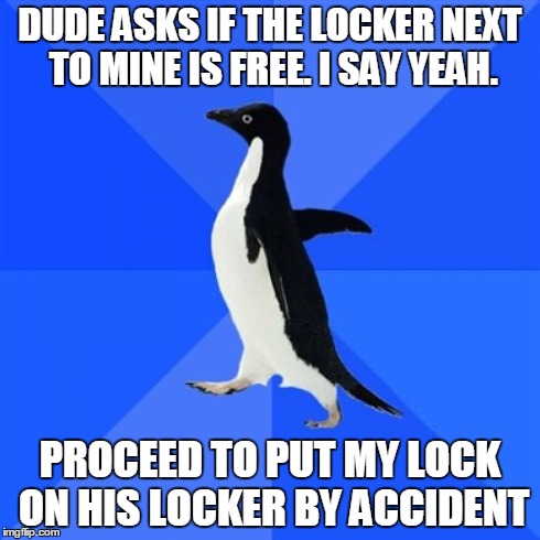 Socially Awkward Penguin | DUDE ASKS IF THE LOCKER NEXT TO MINE IS FREE. I SAY YEAH. PROCEED TO PUT MY LOCK ON HIS LOCKER BY ACCIDENT | image tagged in memes,socially awkward penguin | made w/ Imgflip meme maker