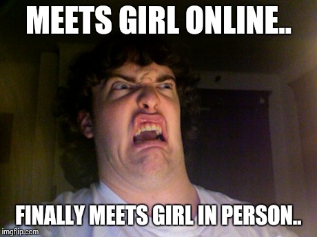 Love online | MEETS GIRL ONLINE.. FINALLY MEETS GIRL IN PERSON.. | image tagged in memes,oh no,funny memes,online dating,oblivious hot girl | made w/ Imgflip meme maker