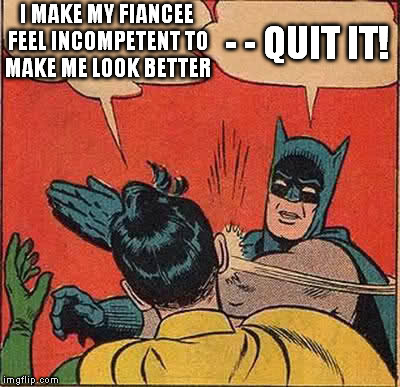 Batman Slapping Robin Meme | I MAKE MY FIANCEE FEEL INCOMPETENT TO MAKE ME LOOK BETTER - - QUIT IT! | image tagged in memes,batman slapping robin | made w/ Imgflip meme maker