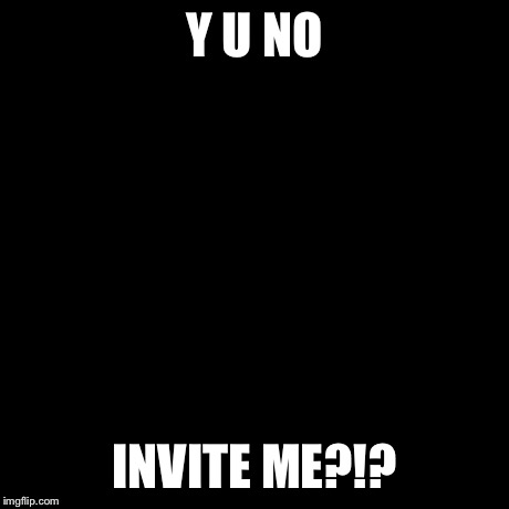 Y U No | Y U NO INVITE ME?!? | image tagged in memes,y u no | made w/ Imgflip meme maker