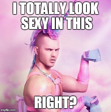 Unicorn MAN Meme | I TOTALLY LOOK SEXY IN THIS RIGHT? | image tagged in memes,unicorn man | made w/ Imgflip meme maker