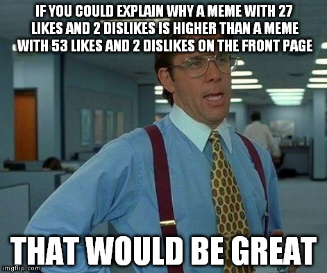 That Would Be Great Meme | IF YOU COULD EXPLAIN WHY A MEME WITH 27 LIKES AND 2 DISLIKES IS HIGHER THAN A MEME WITH 53 LIKES AND 2 DISLIKES ON THE FRONT PAGE THAT WOULD | image tagged in memes,that would be great | made w/ Imgflip meme maker