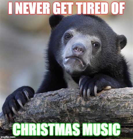 Confession Bear | I NEVER GET TIRED OF CHRISTMAS MUSIC | image tagged in memes,confession bear,AdviceAnimals | made w/ Imgflip meme maker