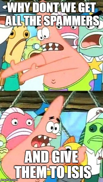 Put It Somewhere Else Patrick | WHY DONT WE GET ALL THE SPAMMERS AND GIVE THEM TO ISIS | image tagged in memes,put it somewhere else patrick | made w/ Imgflip meme maker