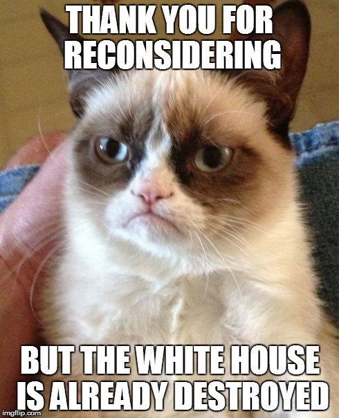 Grumpy Cat Meme | THANK YOU FOR RECONSIDERING BUT THE WHITE HOUSE IS ALREADY DESTROYED | image tagged in memes,grumpy cat | made w/ Imgflip meme maker