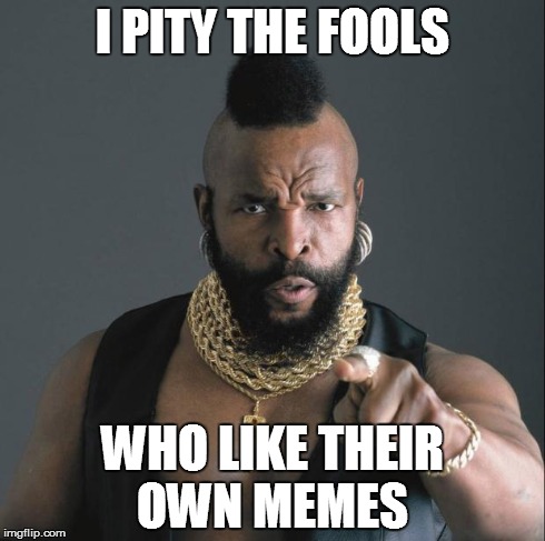 BA Baracus Pointing | I PITY THE FOOLS WHO LIKE THEIR OWN MEMES | image tagged in ba baracus pointing | made w/ Imgflip meme maker