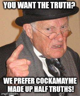 Back In My Day Meme | YOU WANT THE TRUTH? WE PREFER COCKAMAYME MADE UP HALF TRUTHS! | image tagged in memes,back in my day | made w/ Imgflip meme maker