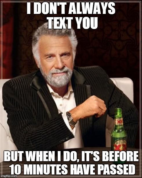 The Most Interesting Man In The World Meme | I DON'T ALWAYS TEXT YOU BUT WHEN I DO, IT'S BEFORE 10 MINUTES HAVE PASSED | image tagged in memes,the most interesting man in the world | made w/ Imgflip meme maker