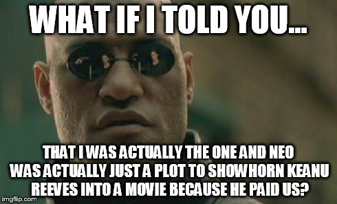 Matrix Morpheus Meme | WHAT IF I TOLD YOU... THAT I WAS ACTUALLY THE ONE AND NEO WAS ACTUALLY JUST A PLOT TO SHOWHORN KEANU REEVES INTO A MOVIE BECAUSE HE PAID US? | image tagged in memes,matrix morpheus | made w/ Imgflip meme maker