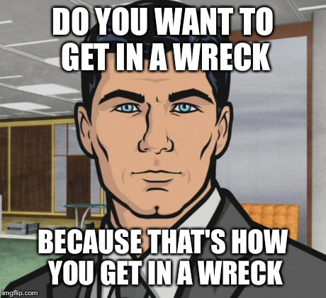 Archer | DO YOU WANT TO GET IN A WRECK BECAUSE THAT'S HOW YOU GET IN A WRECK | image tagged in memes,archer | made w/ Imgflip meme maker