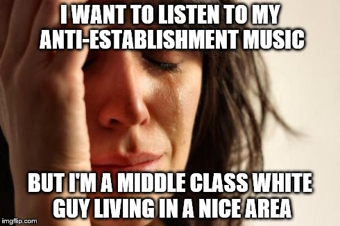 First World Problems Meme | I WANT TO LISTEN TO MY ANTI-ESTABLISHMENT MUSIC BUT I'M A MIDDLE CLASS WHITE GUY LIVING IN A NICE AREA | image tagged in memes,first world problems | made w/ Imgflip meme maker