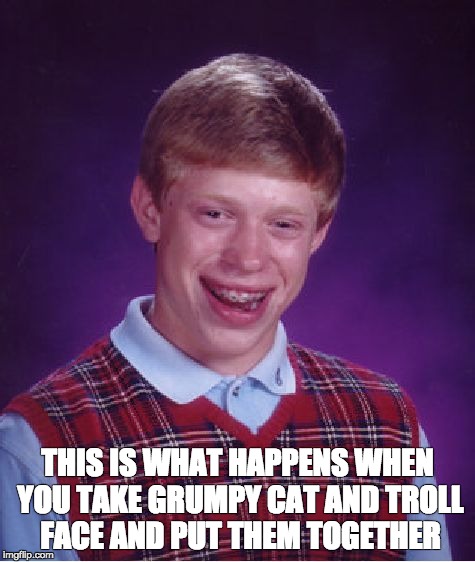 Bad Luck Brian Meme | THIS IS WHAT HAPPENS WHEN YOU TAKE GRUMPY CAT AND TROLL FACE AND PUT THEM TOGETHER | image tagged in memes,bad luck brian | made w/ Imgflip meme maker
