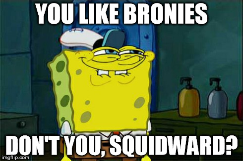 Don't You Squidward | YOU LIKE BRONIES DON'T YOU, SQUIDWARD? | image tagged in memes,dont you squidward | made w/ Imgflip meme maker