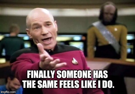 Picard Wtf Meme | FINALLY SOMEONE HAS THE SAME FEELS LIKE I DO. | image tagged in memes,picard wtf | made w/ Imgflip meme maker