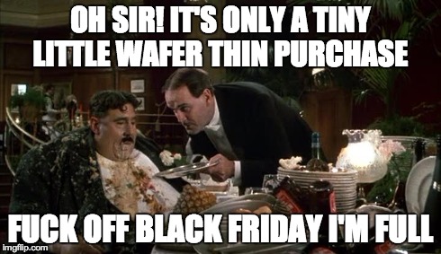 Black Friday | OH SIR! IT'S ONLY A TINY LITTLE WAFER THIN PURCHASE F**K OFF BLACK FRIDAY I'M FULL | image tagged in consumerism,black friday,god bless america | made w/ Imgflip meme maker