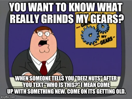 Peter Griffin News | YOU WANT TO KNOW WHAT REALLY GRINDS MY GEARS? WHEN SOMEONE TELLS YOU "DEEZ NUTS" AFTER YOU TEXT "WHO IS THIS?" I MEAN COME UP WITH SOMETHING | image tagged in memes,peter griffin news | made w/ Imgflip meme maker