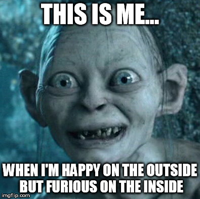 Gollum | THIS IS ME... WHEN I'M HAPPY ON THE OUTSIDE BUT FURIOUS ON THE INSIDE | image tagged in memes,gollum | made w/ Imgflip meme maker
