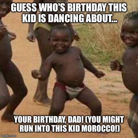 GUESS WHO'S BIRTHDAY THIS KID IS DANCING ABOUT... YOUR BIRTHDAY, DAD! (YOU MIGHT RUN INTO THIS KID MOROCCO!) | image tagged in memes,third world success kid | made w/ Imgflip meme maker