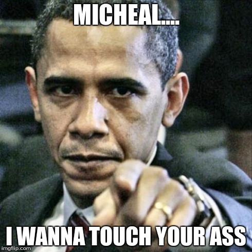 Pissed Off Obama | MICHEAL.... I WANNA TOUCH YOUR ASS | image tagged in memes,pissed off obama | made w/ Imgflip meme maker