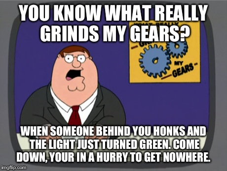 Peter Griffin News | YOU KNOW WHAT REALLY GRINDS MY GEARS? WHEN SOMEONE BEHIND YOU HONKS AND THE LIGHT JUST TURNED GREEN. COME DOWN, YOUR IN A HURRY TO GET NOWHE | image tagged in memes,peter griffin news | made w/ Imgflip meme maker