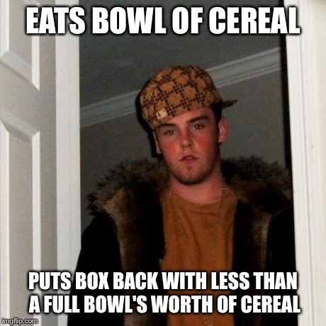 Scumbag Steve Meme | EATS BOWL OF CEREAL PUTS BOX BACK WITH LESS THAN A FULL BOWL'S WORTH OF CEREAL | image tagged in memes,scumbag steve | made w/ Imgflip meme maker