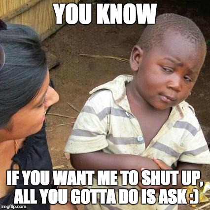 Third World Skeptical Kid Meme | YOU KNOW IF YOU WANT ME TO SHUT UP, ALL YOU GOTTA DO IS ASK :) | image tagged in memes,third world skeptical kid | made w/ Imgflip meme maker