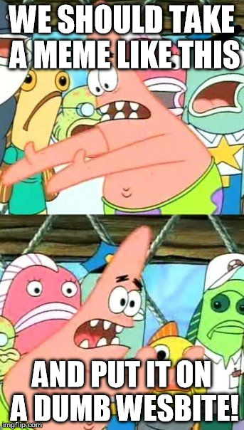 Put It Somewhere Else Patrick | WE SHOULD TAKE A MEME LIKE THIS AND PUT IT ON A DUMB WESBITE! | image tagged in memes,put it somewhere else patrick | made w/ Imgflip meme maker