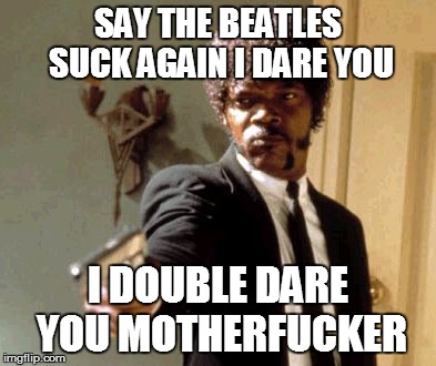 Say That Again I Dare You | SAY THE BEATLES SUCK AGAIN I DARE YOU I DOUBLE DARE YOU MOTHERF**KER | image tagged in memes,say that again i dare you | made w/ Imgflip meme maker