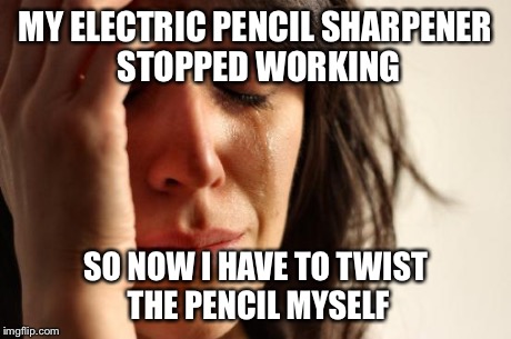First World Problems | MY ELECTRIC PENCIL SHARPENER STOPPED WORKING SO NOW I HAVE TO TWIST THE PENCIL MYSELF | image tagged in memes,first world problems | made w/ Imgflip meme maker