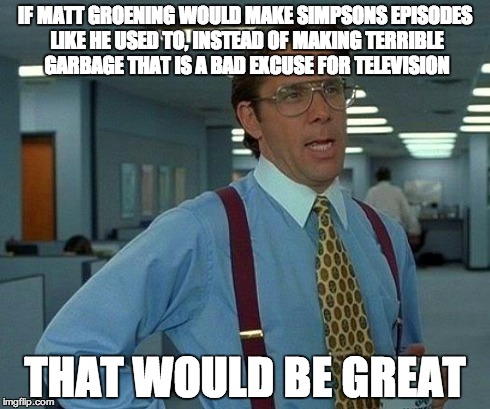 That Would Be Great | IF MATT GROENING WOULD MAKE SIMPSONS EPISODES LIKE HE USED TO, INSTEAD OF MAKING TERRIBLE GARBAGE THAT IS A BAD EXCUSE FOR TELEVISION THAT W | image tagged in memes,that would be great | made w/ Imgflip meme maker