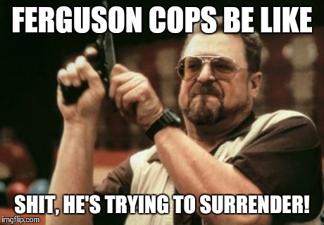 Am I The Only One Around Here Meme | FERGUSON COPS BE LIKE SHIT, HE'S TRYING TO SURRENDER! | image tagged in memes,am i the only one around here | made w/ Imgflip meme maker
