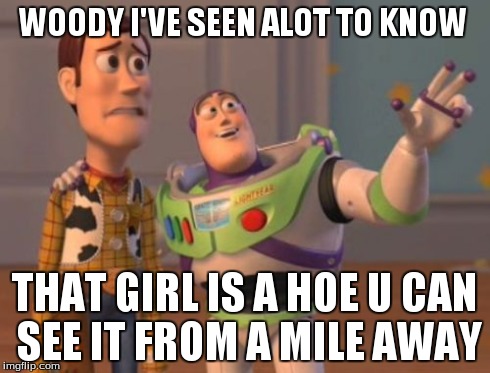 X, X Everywhere | WOODY I'VE SEEN ALOT TO KNOW THAT GIRL IS A HOE U CAN SEE IT FROM A MILE AWAY | image tagged in memes,x x everywhere | made w/ Imgflip meme maker