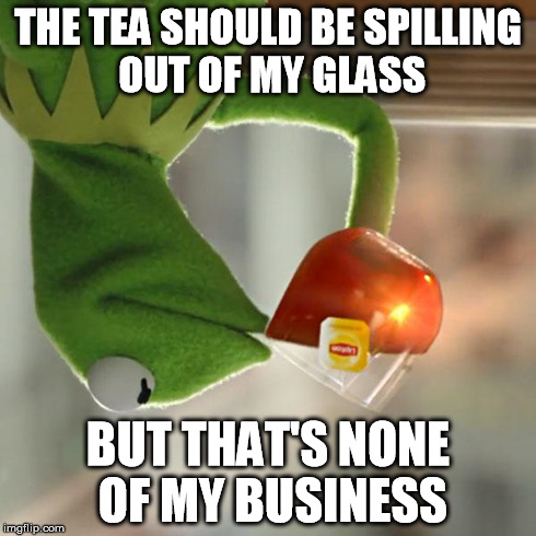 But That's None Of My Business | THE TEA SHOULD BE SPILLING OUT OF MY GLASS BUT THAT'S NONE OF MY BUSINESS | image tagged in memes,but thats none of my business,kermit the frog | made w/ Imgflip meme maker