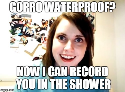 Overly Attached Girlfriend Meme | GOPRO WATERPROOF? NOW I CAN RECORD YOU IN THE SHOWER | image tagged in memes,overly attached girlfriend,AdviceAnimals | made w/ Imgflip meme maker