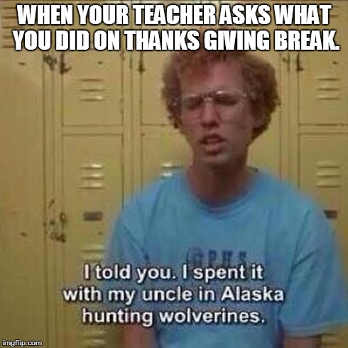 WHEN YOUR TEACHER ASKS WHAT YOU DID ON THANKS GIVING BREAK. | image tagged in lol | made w/ Imgflip meme maker