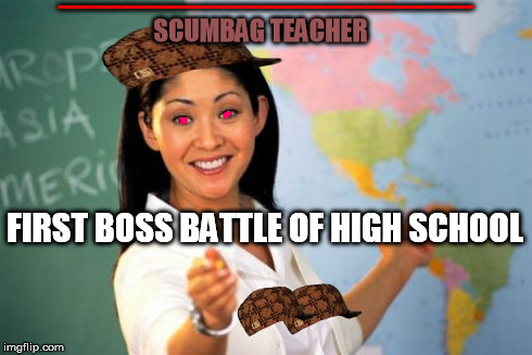 The First Boss Battle Of High School(For Unpopular People) | KKKKKKKKKKKKKKKKKKKKKKKKKKKKKKKKKKKKKKKKKKKKKKKKKKKKKKKKKKKKKKKKKKKKKKKKKKKKKKKKKKKKKKKKKKKKKKKKKKKKKKKKKKKKKKKKKKKKKKKKKKKKKKKKKKKKKKKKKKKK | image tagged in memes,unhelpful high school teacher,scumbag | made w/ Imgflip meme maker