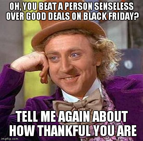 Creepy Condescending Wonka | OH, YOU BEAT A PERSON SENSELESS OVER GOOD DEALS ON BLACK FRIDAY? TELL ME AGAIN ABOUT HOW THANKFUL YOU ARE | image tagged in memes,creepy condescending wonka | made w/ Imgflip meme maker