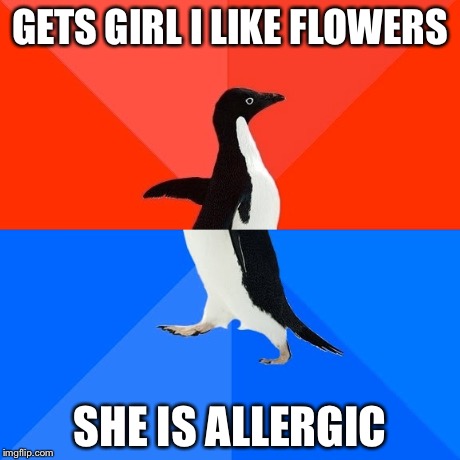 GETS GIRL I LIKE FLOWERS SHE IS ALLERGIC | image tagged in socially awesome awkward penguin,funny,memes | made w/ Imgflip meme maker