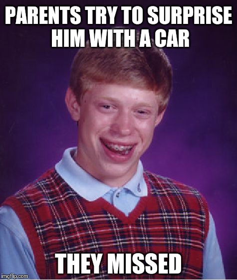 Bad Luck Brian | PARENTS TRY TO SURPRISE HIM WITH A CAR THEY MISSED | image tagged in memes,bad luck brian | made w/ Imgflip meme maker