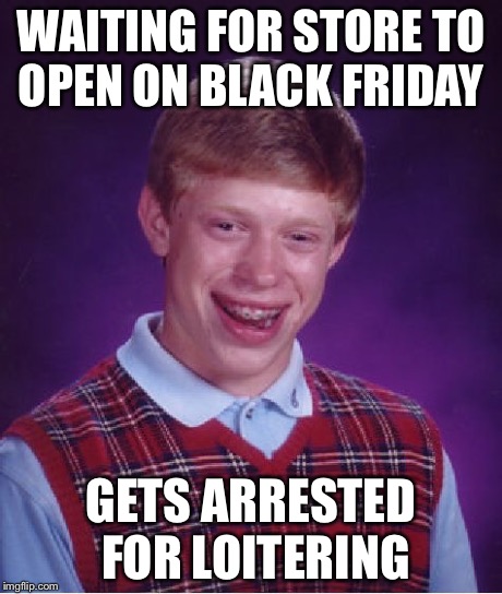 WAITING FOR STORE TO OPEN ON BLACK FRIDAY GETS ARRESTED FOR LOITERING | image tagged in bad luck brian,funny,memes | made w/ Imgflip meme maker