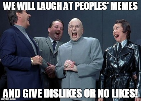 Laughing Villains | WE WILL LAUGH AT PEOPLES' MEMES AND GIVE DISLIKES OR NO LIKES! | image tagged in memes,laughing villains | made w/ Imgflip meme maker