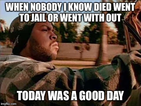 Today Was A Good Day | WHEN NOBODY I KNOW DIED WENT TO JAIL OR WENT WITH OUT TODAY WAS A GOOD DAY | image tagged in memes,today was a good day | made w/ Imgflip meme maker